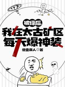 被绿后,我在太古矿区每天爆神装 被绿后,我在太古矿区每天爆神装